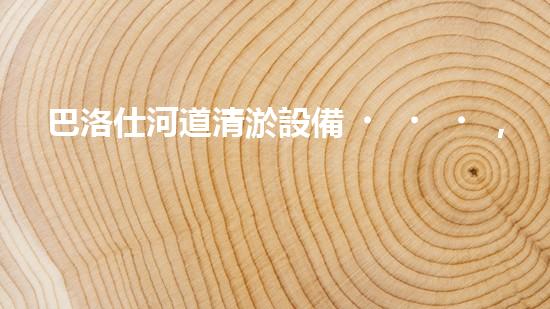 巴洛仕河道清淤設備，行業(yè)領先，質(zhì)量杰出！